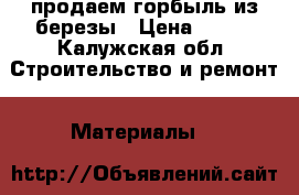 продаем горбыль из березы › Цена ­ 300 - Калужская обл. Строительство и ремонт » Материалы   